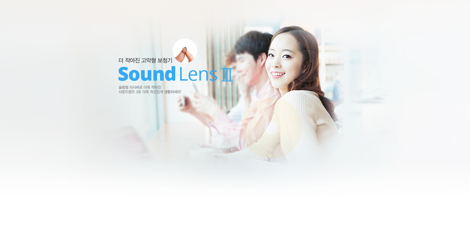 더 작아진 고막형 보청기 Sound Lens3 슬림형 리시버로 더욱 작아진 사운드렌즈 3로 더욱 자신있게 생활하세요!